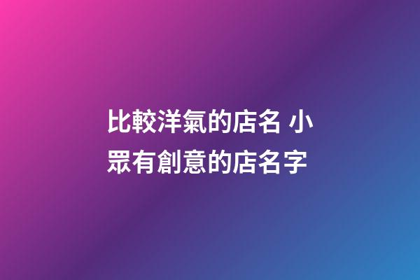 比較洋氣的店名 小眾有創意的店名字-第1張-店鋪起名-玄機派
